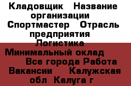 Кладовщик › Название организации ­ Спортмастер › Отрасль предприятия ­ Логистика › Минимальный оклад ­ 28 650 - Все города Работа » Вакансии   . Калужская обл.,Калуга г.